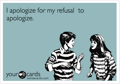 I apologize for my refusal  to apologize.