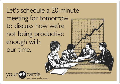 Let's schedule a 20-minute
meeting for tomorrow
to discuss how we're
not being productive
enough with
our time.