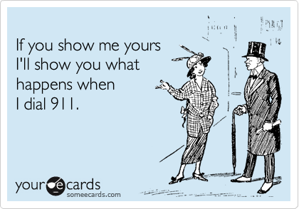 
If you show me yours 
I'll show you what 
happens when
I dial 911.