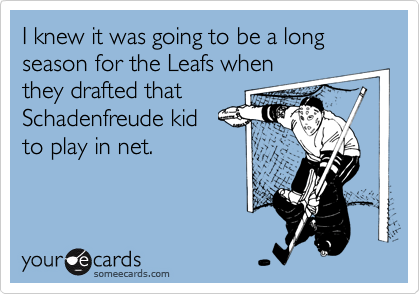 I knew it was going to be a long season for the Leafs when
they drafted that
Schadenfreude kid 
to play in net.