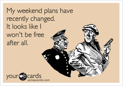 My weekend plans have
recently changed.
It looks like I
won't be free
after all.
