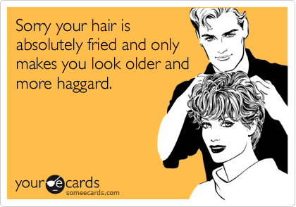 Sorry your hair isabsolutely fried and onlymakes you look older andmore haggard.