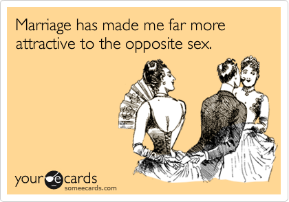 Marriage has made me far more attractive to the opposite sex.