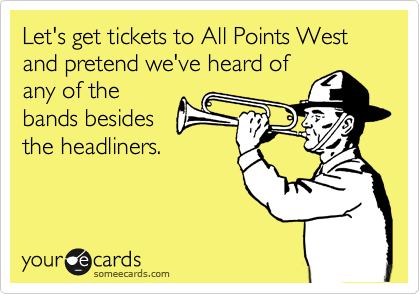Let's get tickets to All Points West and pretend we've heard of
any of the
bands besides
the headliners.