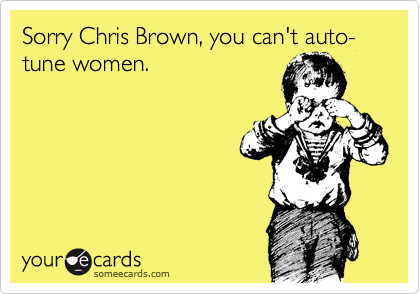 Sorry Chris Brown, you can't auto-tune women. 