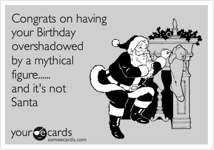 Congrats on having
your Birthday
overshadowed
by a mythical
figure......
and it's not
Santa