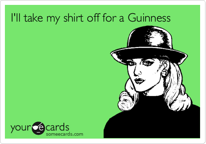 I'll take my shirt off for a Guinness