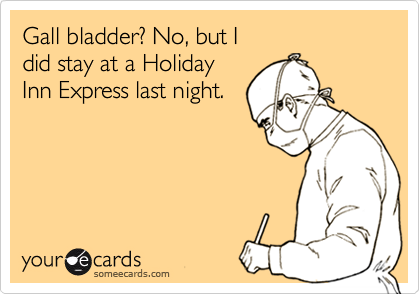 Gall bladder? No, but I 
did stay at a Holiday 
Inn Express last night.