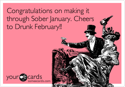 Congratulations on making it through Sober January. Cheers
to Drunk February!!