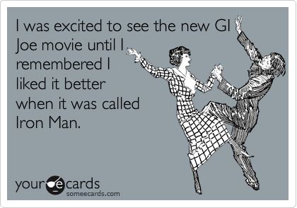 I was excited to see the new GI
Joe movie until I
remembered I
liked it better
when it was called
Iron Man.