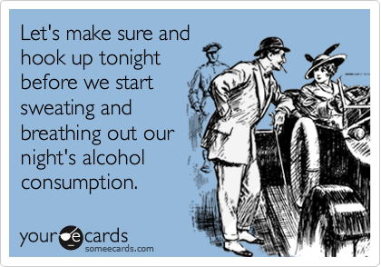 Let's make sure and
hook up tonight
before we start
sweating and
breathing out our
night's alcohol
consumption.