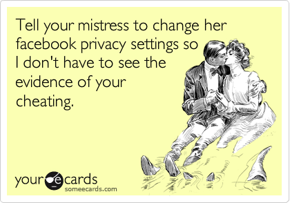 Tell your mistress to change her facebook privacy settings so
I don't have to see the
evidence of your
cheating. 