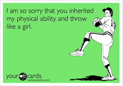 I am so sorry that you inheritedmy physical ability and throwlike a girl.