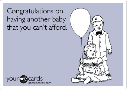 Congratulations on
having another baby
that you can't afford.