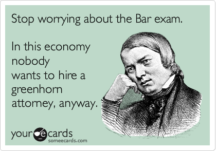 Stop worrying about the Bar exam. 

In this economy
nobody
wants to hire a
greenhorn
attorney, anyway.