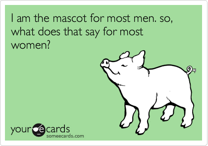 I am the mascot for most men. so, what does that say for most women? 