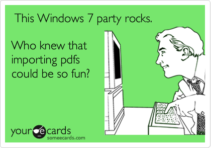  This Windows 7 party rocks.

Who knew that
importing pdfs
could be so fun?