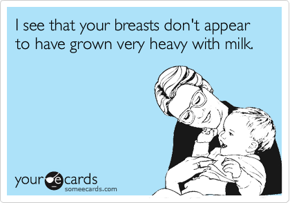I see that your breasts don't appear to have grown very heavy with milk.