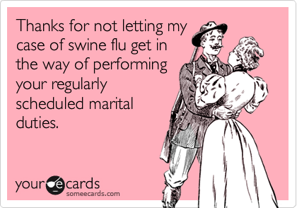 Thanks for not letting my
case of swine flu get in
the way of performing
your regularly
scheduled marital
duties.