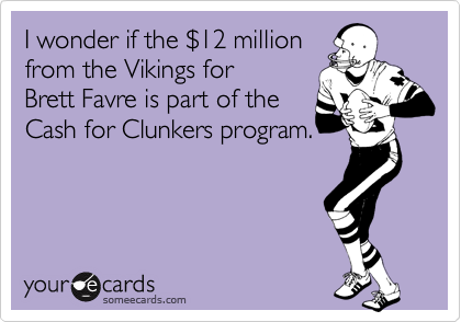 I wonder if the %2412 million
from the Vikings for 
Brett Favre is part of the 
Cash for Clunkers program.