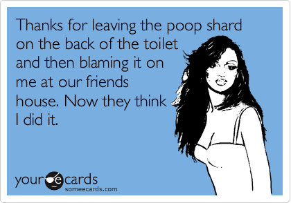 Thanks for leaving the poop shard on the back of the toilet
and then blaming it on
me at our friends
house. Now they think
I did it.