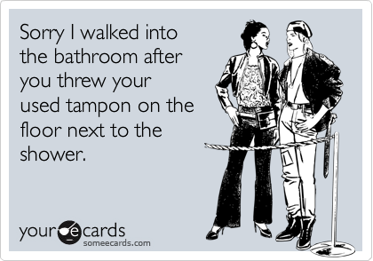 Sorry I walked intothe bathroom afteryou threw yourused tampon on thefloor next to theshower.