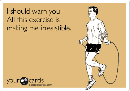 I should warn you -
All this exercise is 
making me irresistible.
