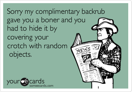Sorry my complimentary backrub gave you a boner and you
had to hide it by
covering your
crotch with random
 objects.
