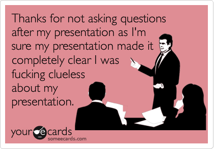 Thanks for not asking questions  after my presentation as I'm
sure my presentation made it
completely clear I was
fucking clueless
about my
presentation.
