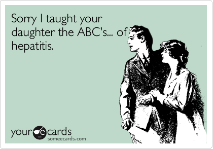 Sorry I taught your
daughter the ABC's... of
hepatitis. 