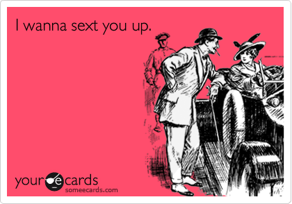 I wanna sext you up.