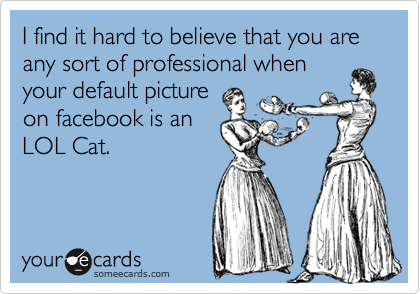 I find it hard to believe that you are any sort of professional when
your default picture
on facebook is an
LOL Cat.
