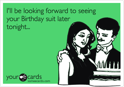 I'll be looking forward to seeing your Birthday suit later
tonight...