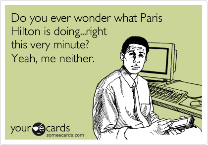Do you ever wonder what Paris Hilton is doing...right
this very minute?
Yeah, me neither.