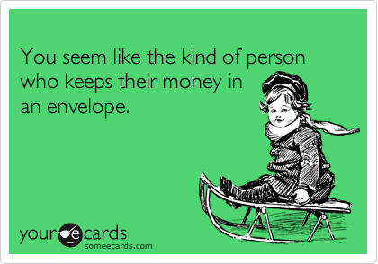 
You seem like the kind of person who keeps their money in
an envelope.