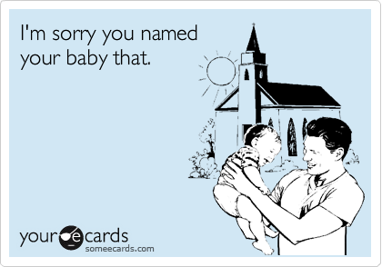 I'm sorry you named
your baby that.