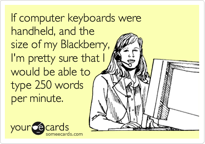 If computer keyboards were handheld, and the
size of my Blackberry,
I'm pretty sure that I
would be able to
type 250 words 
per minute.