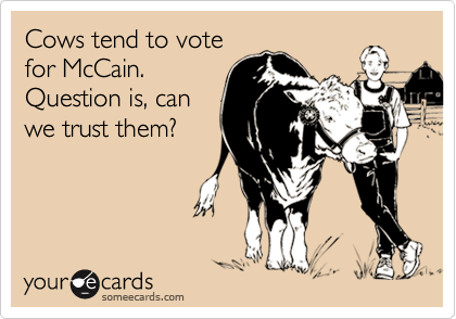 Cows tend to vote
for McCain.
Question is, can
we trust them?