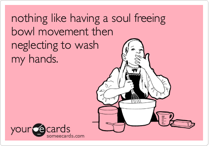 nothing like having a soul freeing bowl movement thenneglecting to washmy hands.