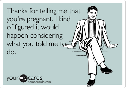 Thanks for telling me that
you're pregnant. I kind
of figured it would
happen considering
what you told me to
do.