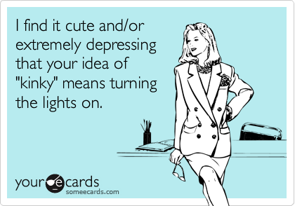 I find it cute and/orextremely depressingthat your idea of"kinky" means turningthe lights on.
