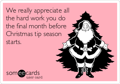 We really appreciate all
the hard work you do
the final month before
Christmas tip season
starts.