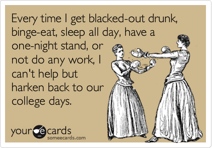 Every time I get blacked-out drunk, binge-eat, sleep all day, have aone-night stand, ornot do any work, Ican't help butharken back to ourcollege days.