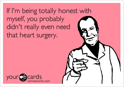 If I'm being totally honest with myself, you probably
didn't really even need
that heart surgery.
