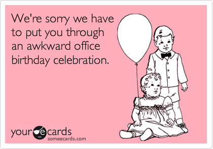 We're sorry we haveto put you throughan awkward officebirthday celebration.