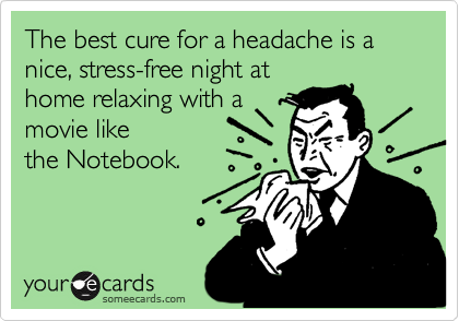 The best cure for a headache is a nice, stress-free night at 
home relaxing with a
movie like
the Notebook.