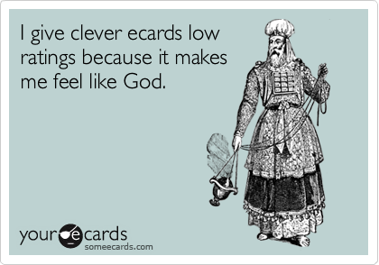 I give clever ecards low
ratings because it makes
me feel like God.