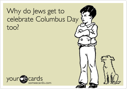 Why do Jews get to
celebrate Columbus Day
too?