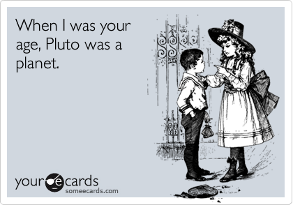 When I was yourage, Pluto was aplanet.