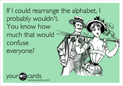 If I could rearrange the alphabet, I probably wouldn't.
You know how
much that would
confuse
everyone?